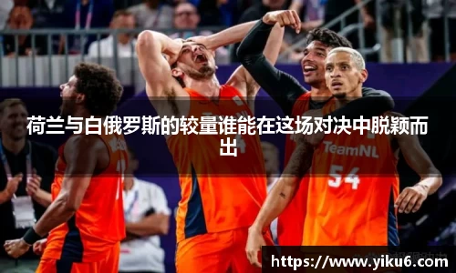 荷兰与白俄罗斯的较量谁能在这场对决中脱颖而出