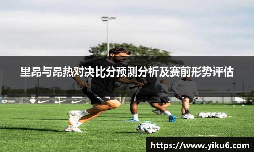 里昂与昂热对决比分预测分析及赛前形势评估